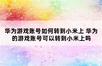 华为游戏账号如何转到小米上 华为的游戏账号可以转到小米上吗